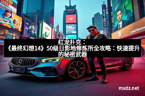 红龙扑克：《最终幻想14》50级日影地修炼所全攻略：快速提升的秘密武器